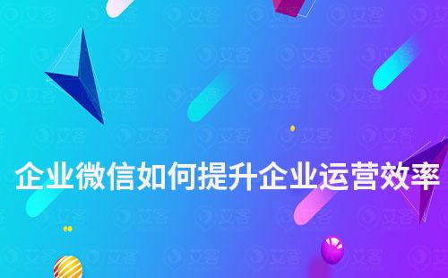 企業(yè)微信如何提升企業(yè)運營效率