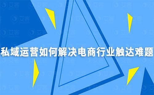 私域運營如何解決電商行業觸達難題
