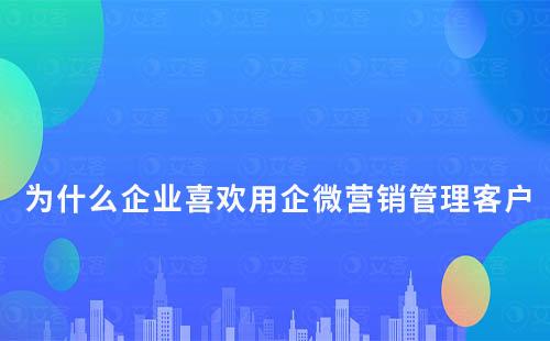 為什么企業(yè)喜歡用企微營銷管理客戶